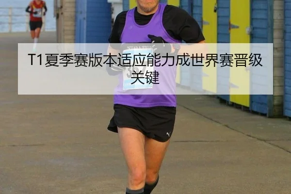 T1夏季赛版本适应能力成世界赛晋级关键