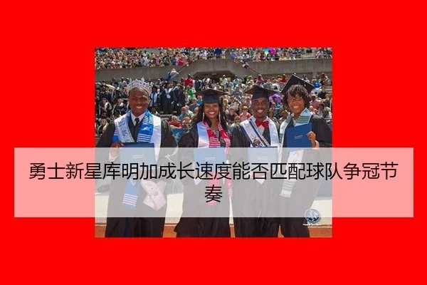 勇士新星库明加成长速度能否匹配球队争冠节奏
