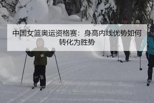 中国女篮奥运资格赛:身高内线优势如何转化为胜势