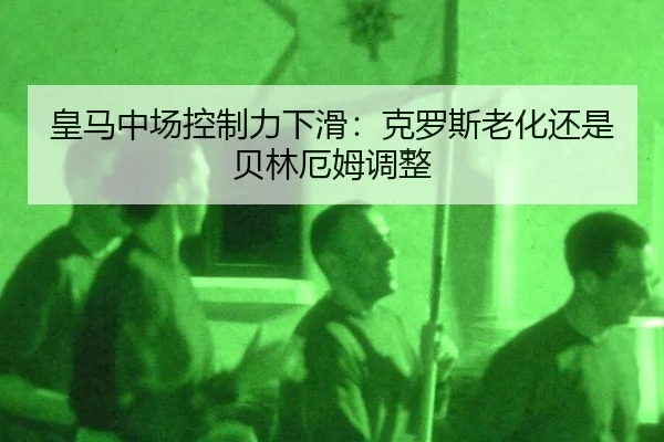 皇马中场控制力下滑：克罗斯老化还是贝林厄姆调整